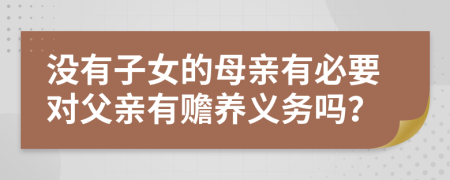 沒有子女的母親有必要對父親有贍養(yǎng)義務(wù)嗎？