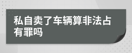 私自賣了車輛算非法占有罪嗎