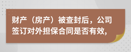 財(cái)產(chǎn)（房產(chǎn)）被查封后，公司簽訂對(duì)外擔(dān)保合同是否有效,