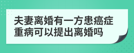 夫妻離婚有一方患癌癥重病可以提出離婚嗎
