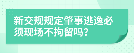 新交規(guī)規(guī)定肇事逃逸必須現(xiàn)場(chǎng)不拘留嗎？