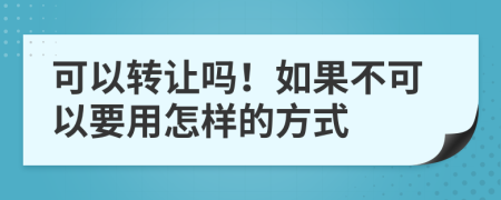 可以轉(zhuǎn)讓嗎！如果不可以要用怎樣的方式