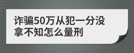 詐騙50萬(wàn)從犯一分沒(méi)拿不知怎么量刑