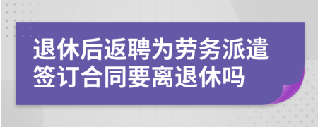 退休后返聘為勞務(wù)派遣簽訂合同要離退休嗎