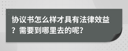 協(xié)議書怎么樣才具有法律效益？需要到哪里去的呢？