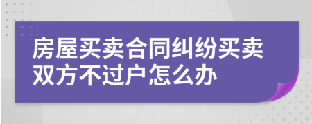 房屋買賣合同糾紛買賣雙方不過戶怎么辦
