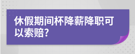 休假期間杯降薪降職可以索賠?