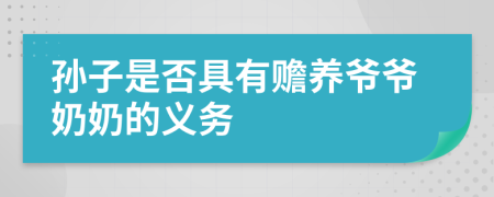 孫子是否具有贍養(yǎng)爺爺奶奶的義務(wù)