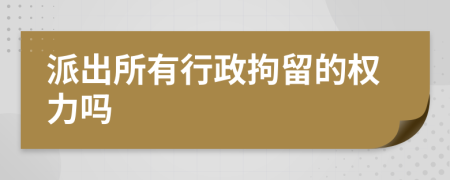 派出所有行政拘留的權(quán)力嗎