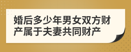 婚后多少年男女雙方財產(chǎn)屬于夫妻共同財產(chǎn)