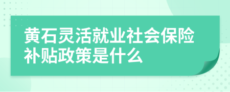 黃石靈活就業(yè)社會(huì)保險(xiǎn)補(bǔ)貼政策是什么
