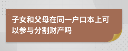 子女和父母在同一戶口本上可以參與分割財產(chǎn)嗎