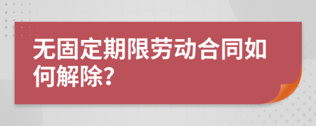 無固定期限勞動合同如何解除？