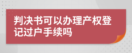 判決書可以辦理產(chǎn)權(quán)登記過戶手續(xù)嗎