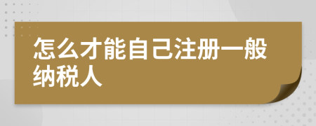 怎么才能自己注冊(cè)一般納稅人