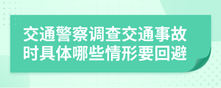 交通警察調(diào)查交通事故時具體哪些情形要回避