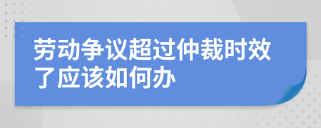 勞動(dòng)爭議超過仲裁時(shí)效了應(yīng)該如何辦