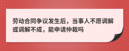 勞動合同爭議發(fā)生后，當(dāng)事人不愿調(diào)解或調(diào)解不成，能申請仲裁嗎
