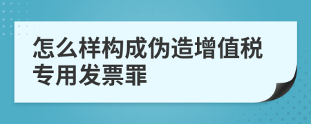 怎么樣構(gòu)成偽造增值稅專用發(fā)票罪