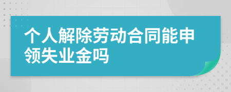 個人解除勞動合同能申領(lǐng)失業(yè)金嗎