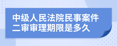 中級人民法院民事案件二審審理期限是多久