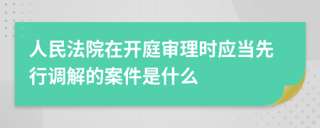 人民法院在開(kāi)庭審理時(shí)應(yīng)當(dāng)先行調(diào)解的案件是什么