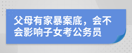 父母有家暴案底，會不會影響子女考公務(wù)員