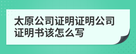 太原公司證明證明公司證明書該怎么寫