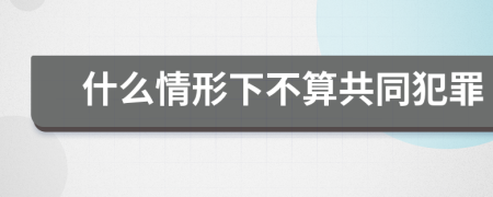 什么情形下不算共同犯罪
