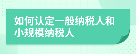 如何認定一般納稅人和小規(guī)模納稅人