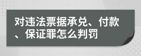 對(duì)違法票據(jù)承兌、付款、保證罪怎么判罰