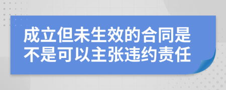 成立但未生效的合同是不是可以主張違約責(zé)任