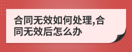 合同無效如何處理,合同無效后怎么辦
