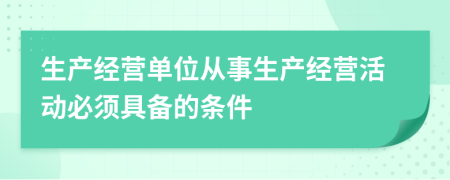 生產(chǎn)經(jīng)營單位從事生產(chǎn)經(jīng)營活動必須具備的條件