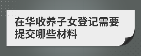 在華收養(yǎng)子女登記需要提交哪些材料