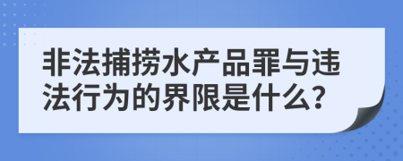 非法捕撈水產(chǎn)品罪與違法行為的界限是什么？