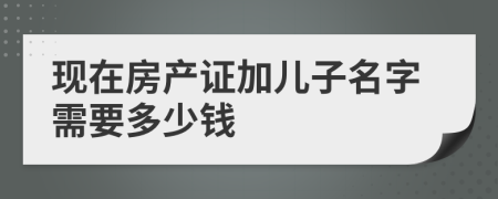 現(xiàn)在房產(chǎn)證加兒子名字需要多少錢