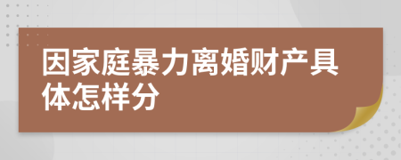 因家庭暴力離婚財(cái)產(chǎn)具體怎樣分