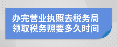 辦完?duì)I業(yè)執(zhí)照去稅務(wù)局領(lǐng)取稅務(wù)照要多久時(shí)間