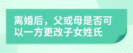 離婚后，父或母是否可以一方更改子女姓氏
