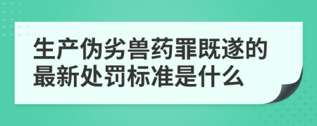 生產(chǎn)偽劣獸藥罪既遂的最新處罰標準是什么