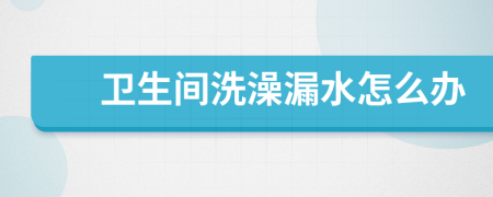 衛(wèi)生間洗澡漏水怎么辦