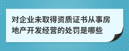 對(duì)企業(yè)未取得資質(zhì)證書(shū)從事房地產(chǎn)開(kāi)發(fā)經(jīng)營(yíng)的處罰是哪些