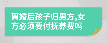 離婚后孩子歸男方,女方必須要付撫養(yǎng)費(fèi)嗎