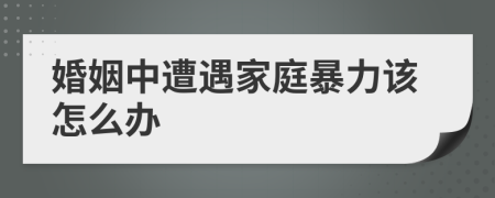 婚姻中遭遇家庭暴力該怎么辦