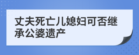 丈夫死亡兒媳婦可否繼承公婆遺產(chǎn)