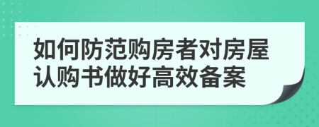 如何防范購(gòu)房者對(duì)房屋認(rèn)購(gòu)書(shū)做好高效備案