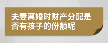 夫妻離婚時(shí)財(cái)產(chǎn)分配是否有孩子的份額呢