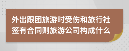 外出跟團(tuán)旅游時(shí)受傷和旅行社簽有合同則旅游公司構(gòu)成什么