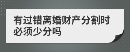 有過錯(cuò)離婚財(cái)產(chǎn)分割時(shí)必須少分嗎